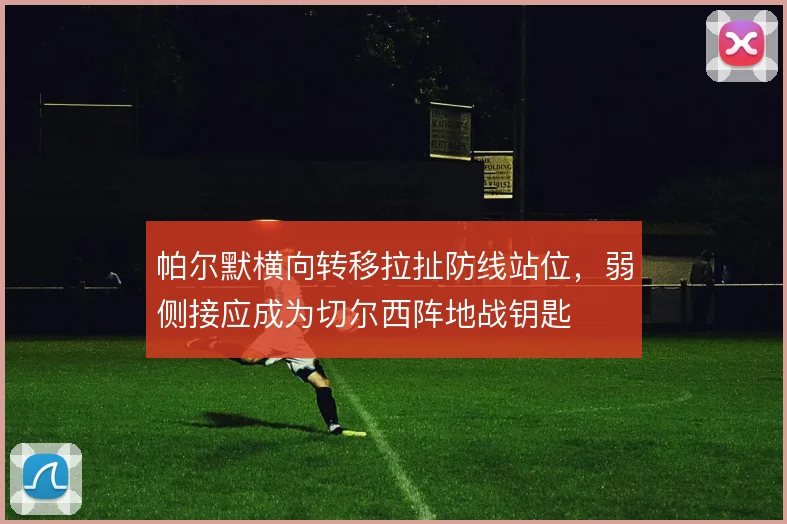帕尔默横向转移拉扯防线站位，弱侧接应成为切尔西阵地战钥匙