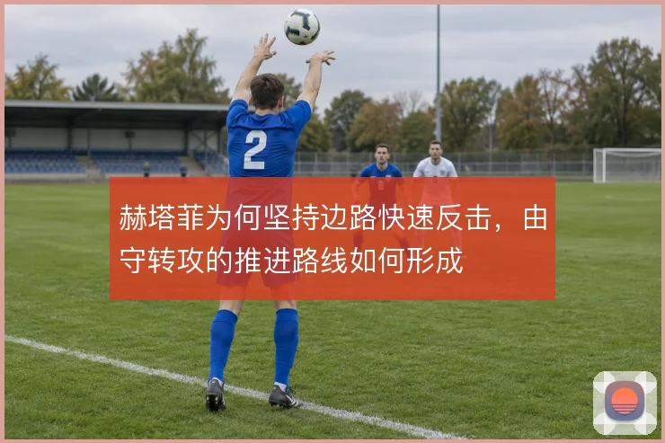 赫塔菲为何坚持边路快速反击,由守转攻的推进路线如何形成