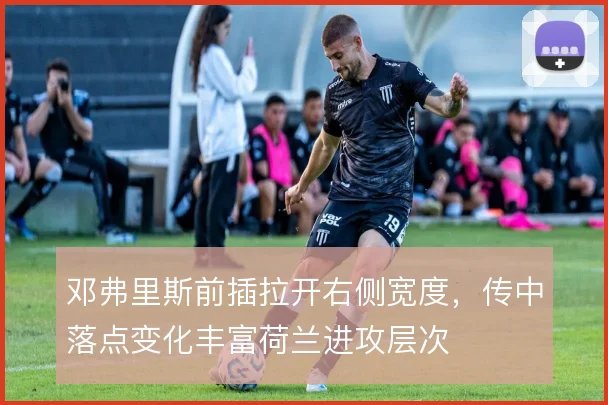 邓弗里斯前插拉开右侧宽度,传中落点变化丰富荷兰进攻层次