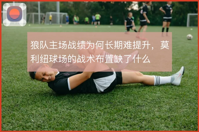 狼队主场战绩为何长期难提升，莫利纽球场的战术布置缺了什么