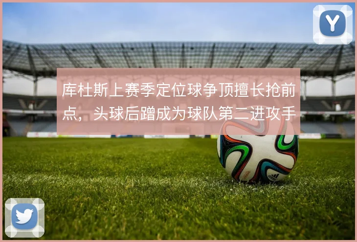 库杜斯上赛季定位球争顶擅长抢前点,头球后蹭成为球队第二进攻手段