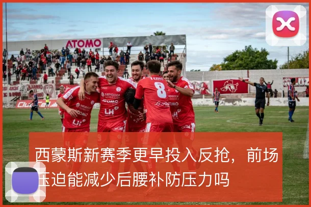 西蒙斯新赛季更早投入反抢，前场压迫能减少后腰补防压力吗
