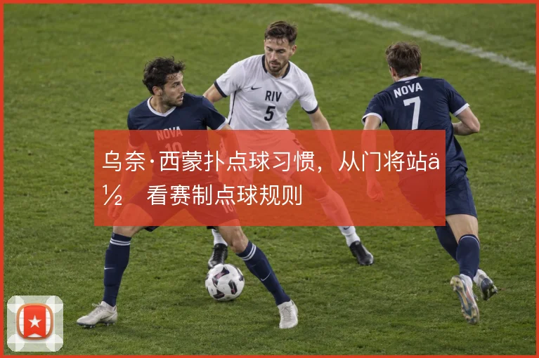 乌奈·西蒙扑点球习惯,从门将站位看赛制点球规则