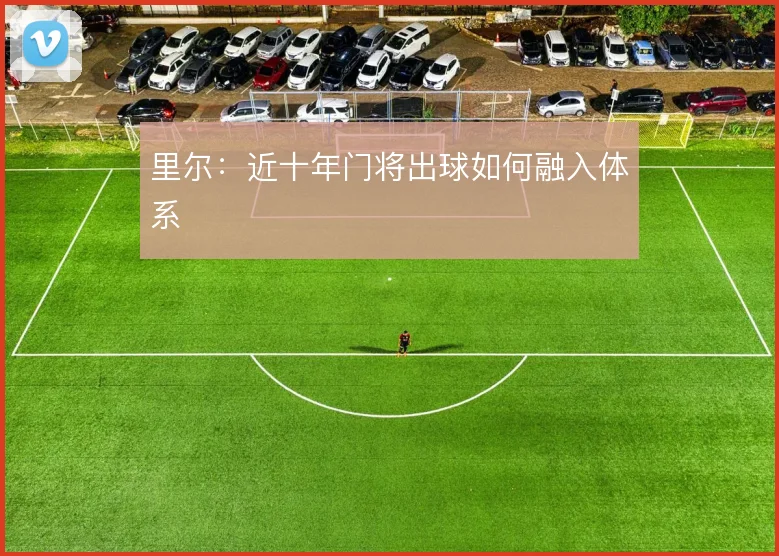 里尔:近十年门将出球如何融入体系