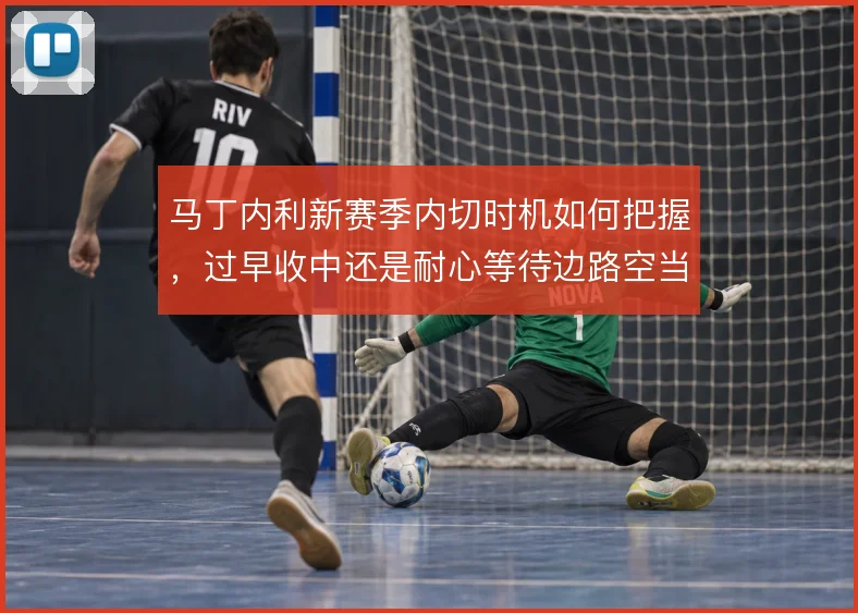 马丁内利新赛季内切时机如何把握，过早收中还是耐心等待边路空当