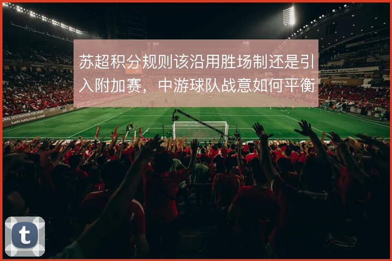 苏超积分规则该沿用胜场制还是引入附加赛，中游球队战意如何平衡