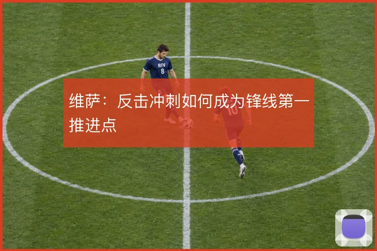 维萨:反击冲刺如何成为锋线第一推进点