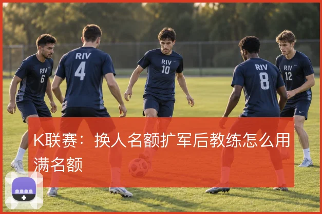 K联赛：换人名额扩军后教练怎么用满名额