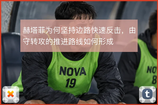 赫塔菲为何坚持边路快速反击，由守转攻的推进路线如何形成