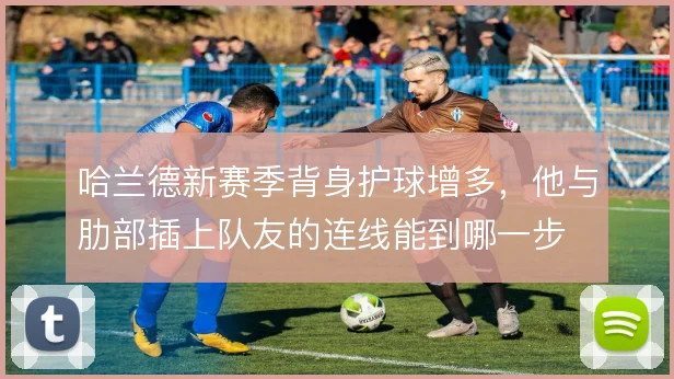 哈兰德新赛季背身护球增多,他与肋部插上队友的连线能到哪一步