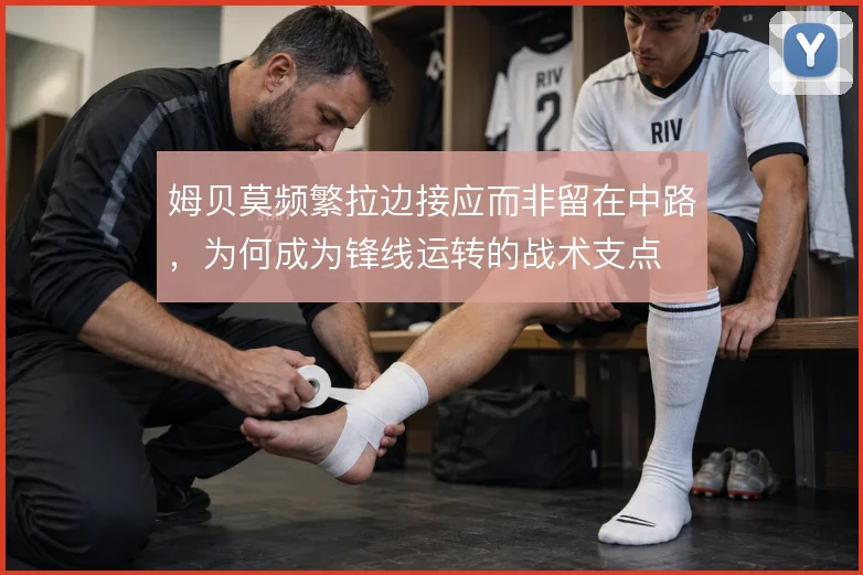 姆贝莫频繁拉边接应而非留在中路,为何成为锋线运转的战术支点