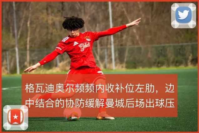 格瓦迪奥尔频频内收补位左肋，边中结合的协防缓解曼城后场出球压力