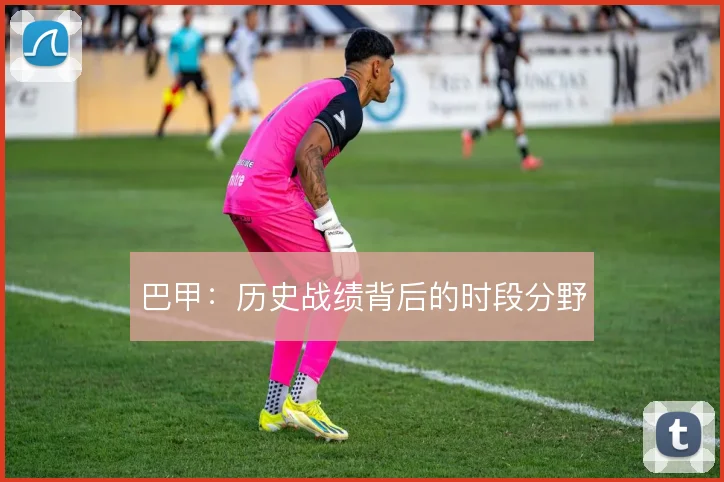 巴甲:历史战绩背后的时段分野