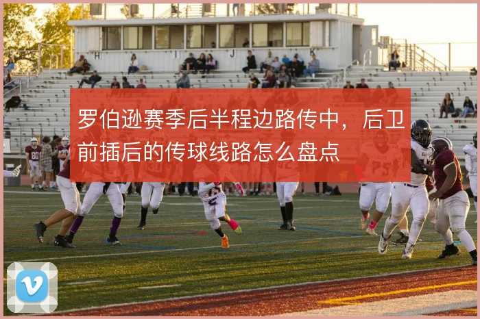 罗伯逊赛季后半程边路传中，后卫前插后的传球线路怎么盘点