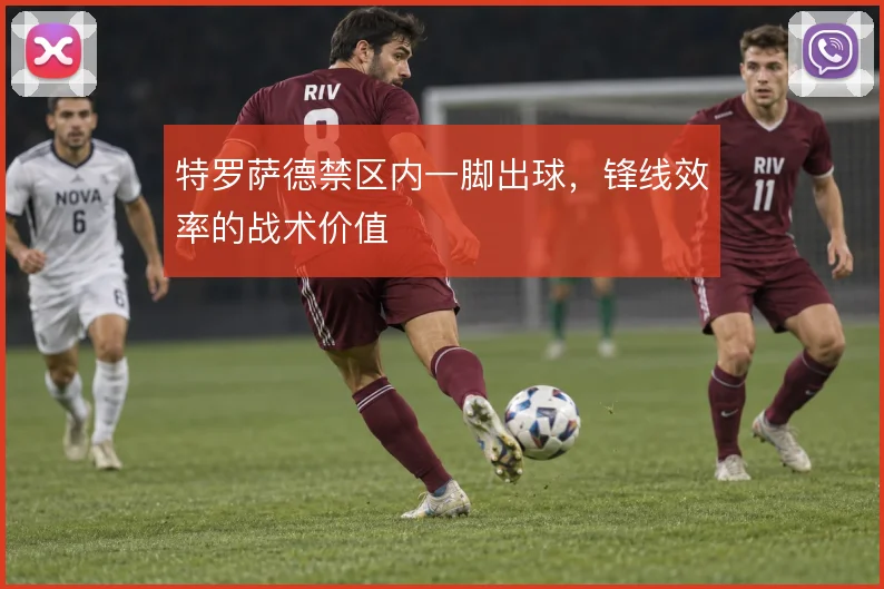 特罗萨德禁区内一脚出球,锋线效率的战术价值