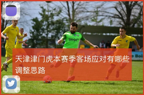 天津津门虎本赛季客场应对有哪些调整思路