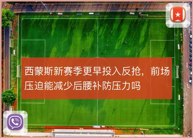 西蒙斯新赛季更早投入反抢，前场压迫能减少后腰补防压力吗