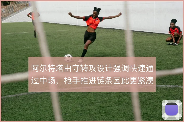 阿尔特塔由守转攻设计强调快速通过中场，枪手推进链条因此更紧凑
