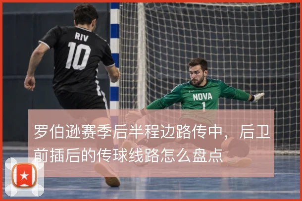 罗伯逊赛季后半程边路传中，后卫前插后的传球线路怎么盘点