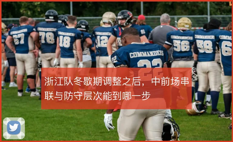 浙江队冬歇期调整之后，中前场串联与防守层次能到哪一步