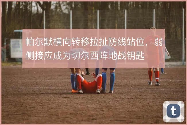 帕尔默横向转移拉扯防线站位,弱侧接应成为切尔西阵地战钥匙