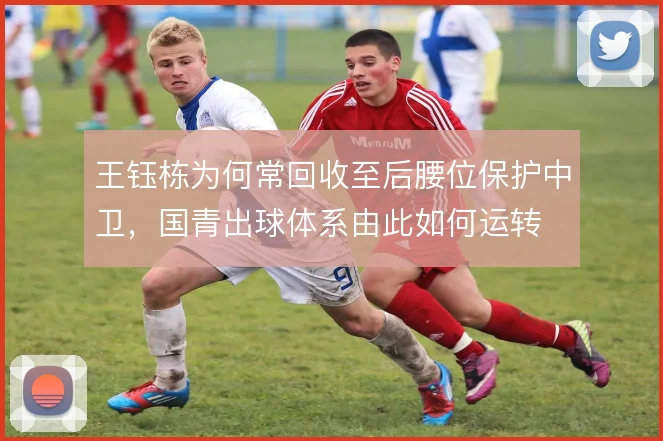 王钰栋为何常回收至后腰位保护中卫，国青出球体系由此如何运转