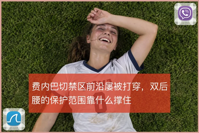 费内巴切禁区前沿屡被打穿,双后腰的保护范围靠什么撑住