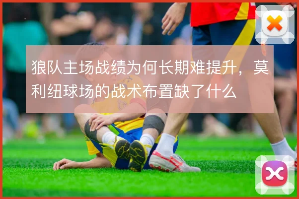 狼队主场战绩为何长期难提升，莫利纽球场的战术布置缺了什么