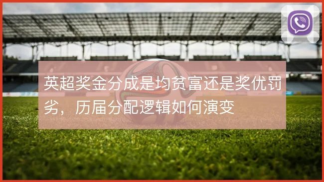 英超奖金分成是均贫富还是奖优罚劣,历届分配逻辑如何演变
