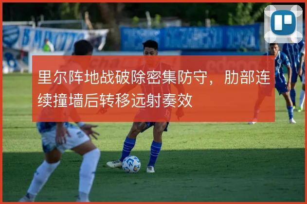 里尔阵地战破除密集防守，肋部连续撞墙后转移远射奏效