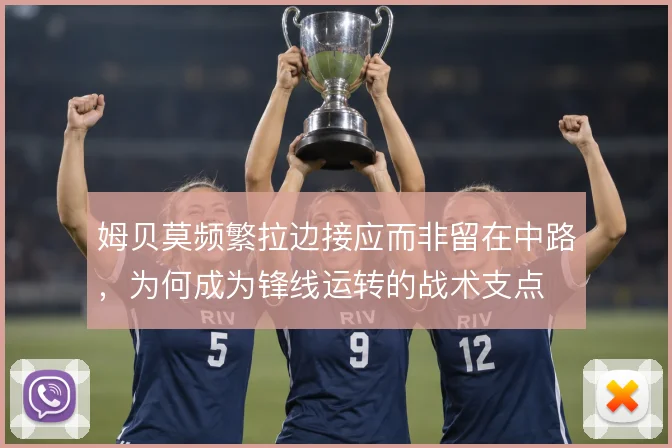 姆贝莫频繁拉边接应而非留在中路,为何成为锋线运转的战术支点